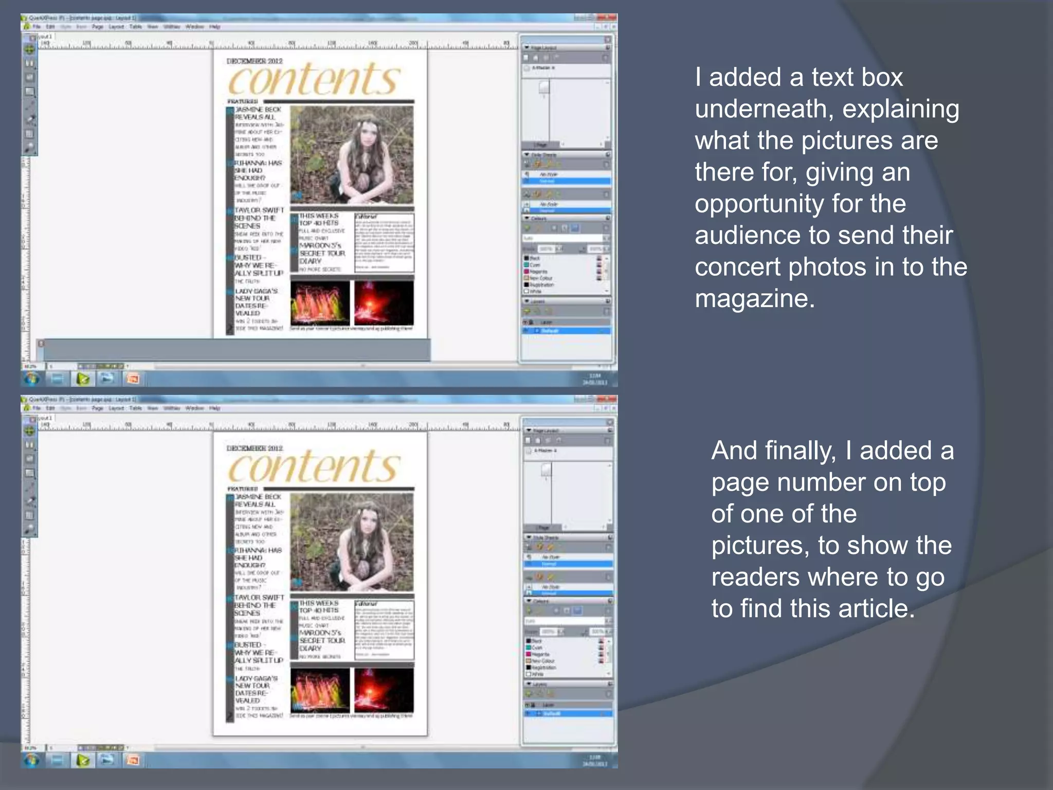 I added a text box
underneath, explaining
what the pictures are
there for, giving an
opportunity for the
audience to send their
concert photos in to the
magazine.




 And finally, I added a
 page number on top
 of one of the
 pictures, to show the
 readers where to go
 to find this article.
 