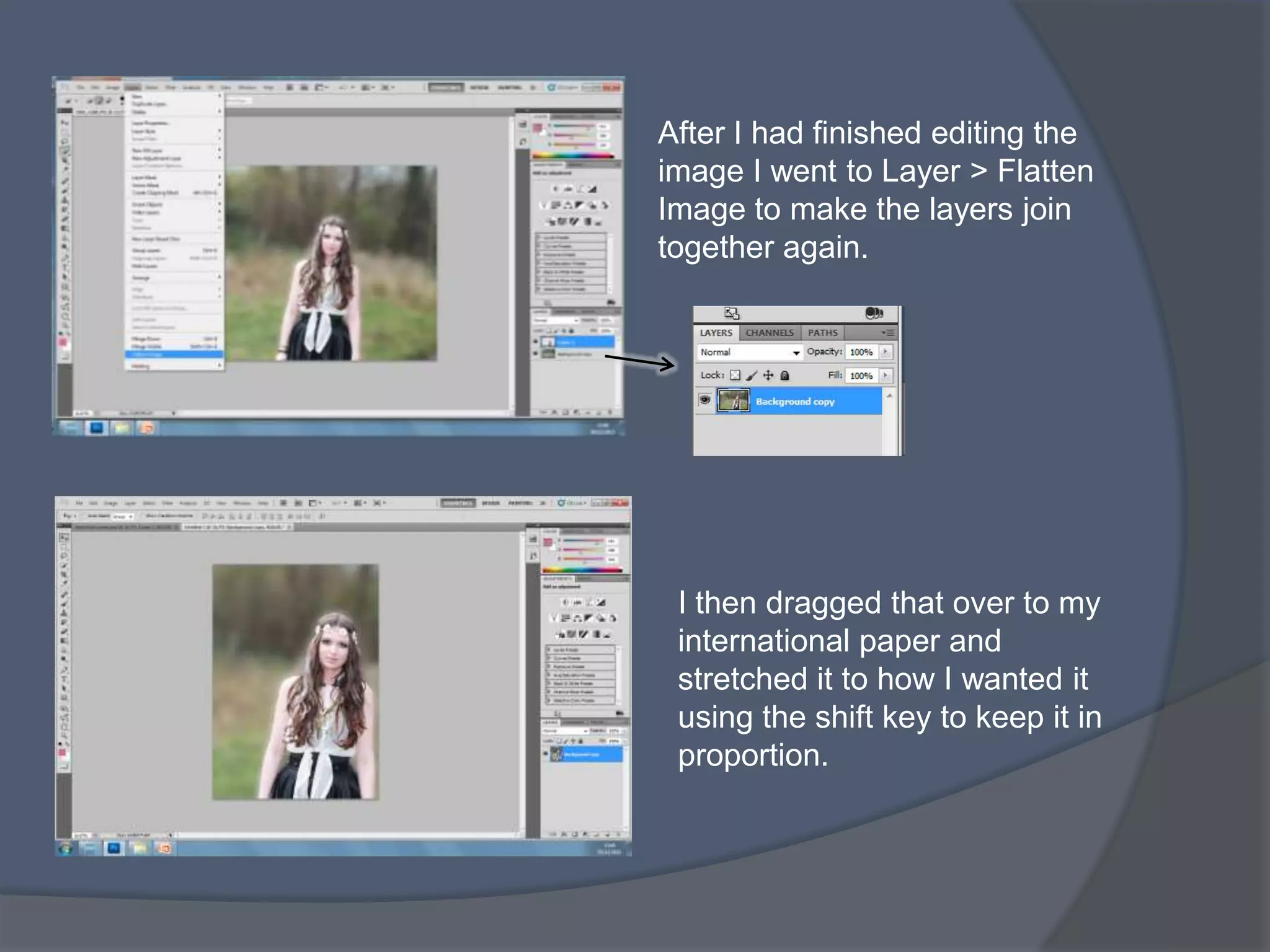 After I had finished editing the
image I went to Layer > Flatten
Image to make the layers join
together again.




 I then dragged that over to my
 international paper and
 stretched it to how I wanted it
 using the shift key to keep it in
 proportion.
 