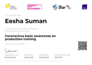 This is to certify that
Eesha Suman
has successfully completed the following
ScreenSkills e-learning module
Coronavirus basic awareness on
production training
Delivered by ScreenSkills
SCREENSKILLS CEO
Seetha Kumar
ISSUE DATE
23 Nov 2021
EXPIRY DATE
23 May 2022
CERTIFICATION CODE
OKTXCTO
This certificate can be verified by entering the above certification code at: www.screenskills.com/cert-verify
 