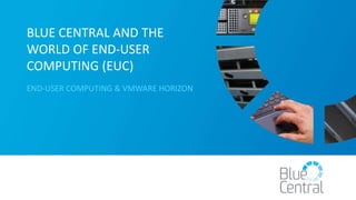 BLUE CENTRAL AND THE
WORLD OF END-USER
COMPUTING (EUC)
END-USER COMPUTING & VMWARE HORIZON
 
