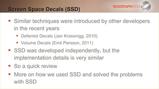 Screen Space Decals a Heading
Edit this text to create(SSD)

   Similar techniques were
    This subtitle is 20 points introduced by other developers
   in the recent years
    Bullets are blue
     Deferred 110% line spacing, 2 points before & after
    They haveDecals (Jan Krassnigg, 2010)
     Volume Decals (Emil Persson, 2011)
 Longer bullets in the form of a paragraph are harder to
 SSD was developed independently, but the
  read if there is insufficient line spacing. This is the
  implementation details is very similar
  maximum recommended number of lines per slide
 So a quick review
  (seven).
 More on howlook like this
    Sub bullets we used SSD and solved the problems
  with SSD
 