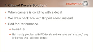 4. Clipped Decals(Solution)
Edit this text to create a Heading

•
   When camera 20 points
    This subtitle is is colliding with a decal

•   Bullets are blue
    We draw backface with flipped z-test, instead
   They have 110% line spacing, 2 points before & after
•   Bad for Performance
   Longer bullets in the form of a paragraph are harder to
     – No Hi-Z 
    read if there is insufficient line spacing. This is the
     – But mostly problem with FX number we have an slide
    maximum recommended decals andof lines per“amazing” way
       of solving this (see next slides)
    (seven).
     Sub bullets look like this
 