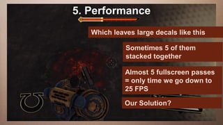 5. Performance
Edit This slide hasaa 16:9 media
     this text to create Heading                window
   This subtitle is 20 points
                           Which leaves large decals like this
   Bullets are blue
                                 Sometimes 5 of them
   They have 110% line spacing, 2 points together after
                                 stacked before &
   Longer bullets in the form of a paragraph are harder to
    read if there is insufficient line spacing. This is the passes
                                       Almost 5 fullscreen
                                       = only time we go down to
    maximum recommended number FPS     25 of lines per slide
    (seven).
                                     Our Solution?
     Sub bullets look like this
 