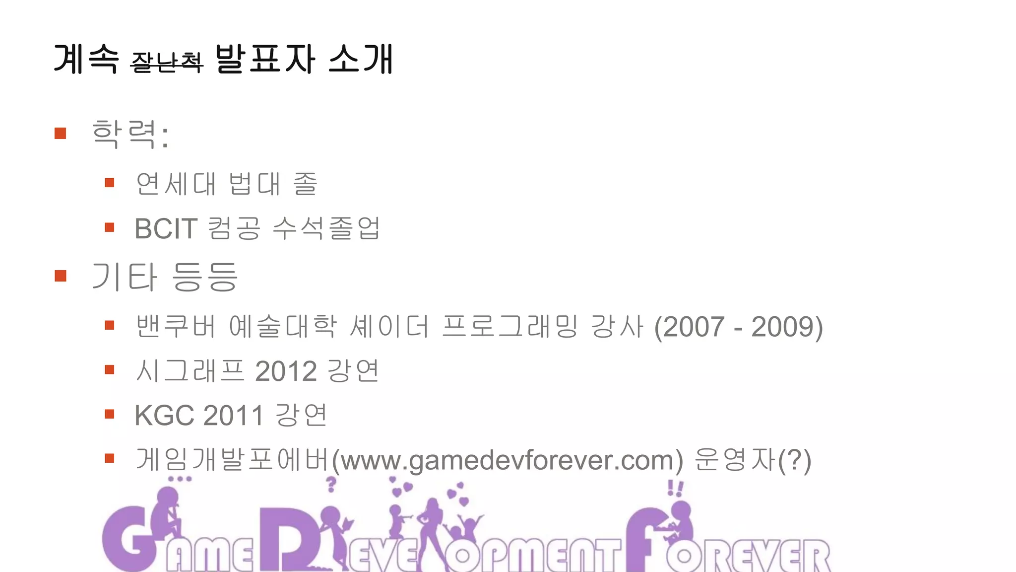 계속 잘난척 발표자 소개

 학력:
   연세대 법대 졸
   BCIT 컴공 수석졸업
 기타 등등
     밴쿠버 예술대학 셰이더 프로그래밍 강사 (2007 - 2009)
     시그래프 2012 강연
     KGC 2011 강연
     게임개발포에버(www.gamedevforever.com) 운영자(?)
 