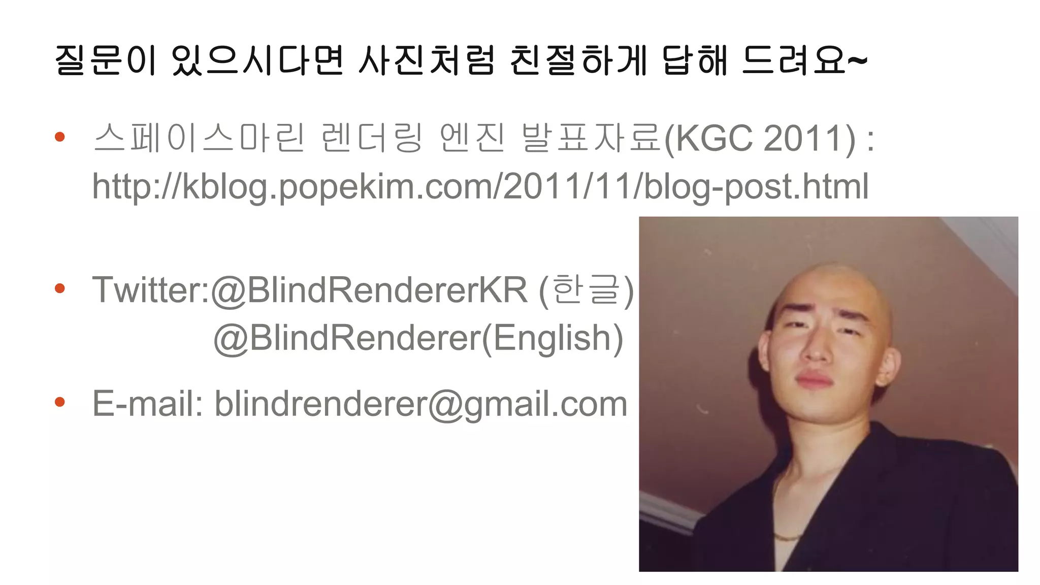 질문이 있으시다면 사진처럼 친절하게 답해 드려요~

• 스페이스마린 렌더링 엔진 발표자료(KGC 2011) :
  http://kblog.popekim.com/2011/11/blog-post.html

• Twitter:@BlindRendererKR (한글)
         @BlindRenderer(English)
• E-mail: blindrenderer@gmail.com
 