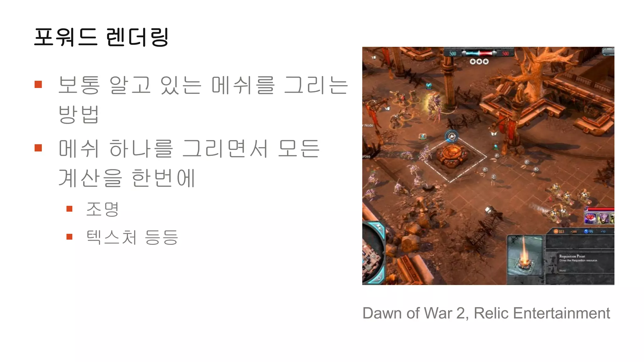 포워드 렌더링

 보통 알고 있는 메쉬를 그리는
 방법
 메쉬 하나를 그리면서 모든
 계산을 한번에
  조명
  텍스처 등등


                     Dawn of War 2, Relic Entertainment
 