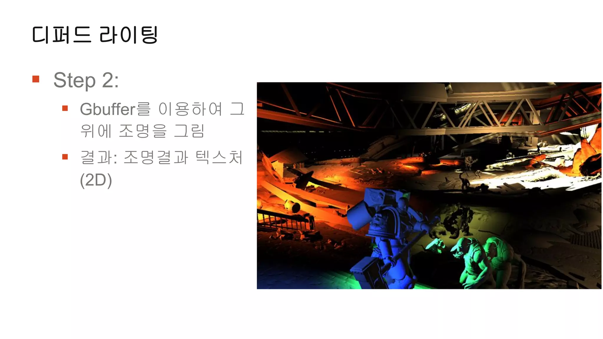 디퍼드 라이팅

 Step 2:
    Gbuffer를 이용하여 그
    위에 조명을 그림
    결과: 조명결과 텍스처
    (2D)
 