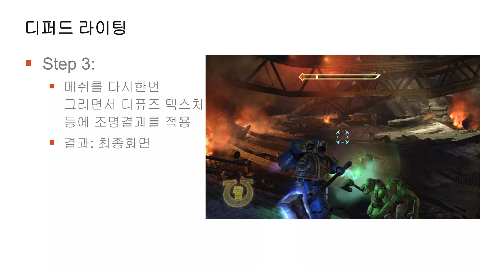 디퍼드 라이팅

 Step 3:
    메쉬를 다시한번
    그리면서 디퓨즈 텍스처
    등에 조명결과를 적용
    결과: 최종화면
 
