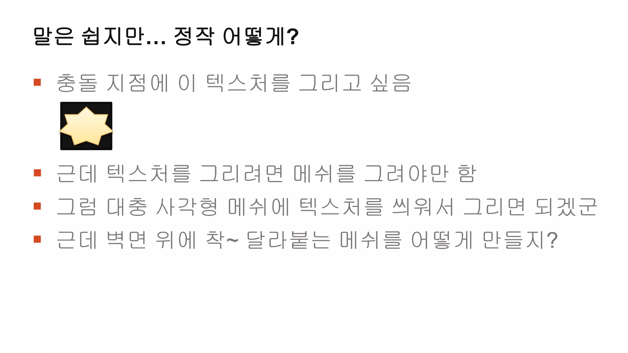 말은 쉽지만… 정작 어떻게?

 충돌 지점에 이 텍스처를 그리고 싶음


 근데 텍스처를 그리려면 메쉬를 그려야만 함
 그럼 대충 사각형 메쉬에 텍스처를 씌워서 그리면 되겠군
 근데 벽면 위에 착~ 달라붙는 메쉬를 어떻게 만들지?
 