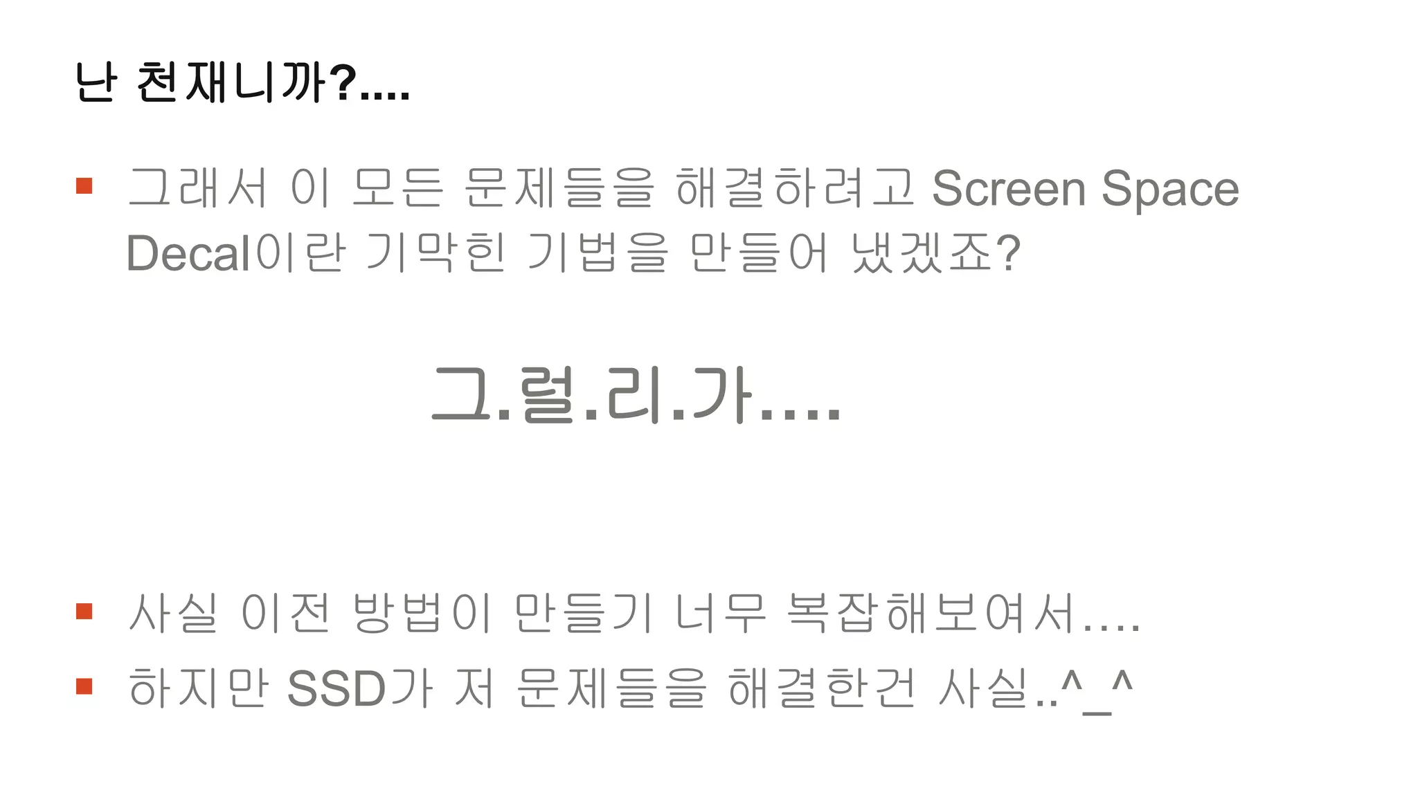 난 천재니까?....

 그래서 이 모든 문제들을 해결하려고 Screen Space
 Decal이란 기막힌 기법을 만들어 냈겠죠?


              그.럴.리.가….


 사실 이전 방법이 만들기 너무 복잡해보여서….
 하지만 SSD가 저 문제들을 해결한건 사실..^_^
 