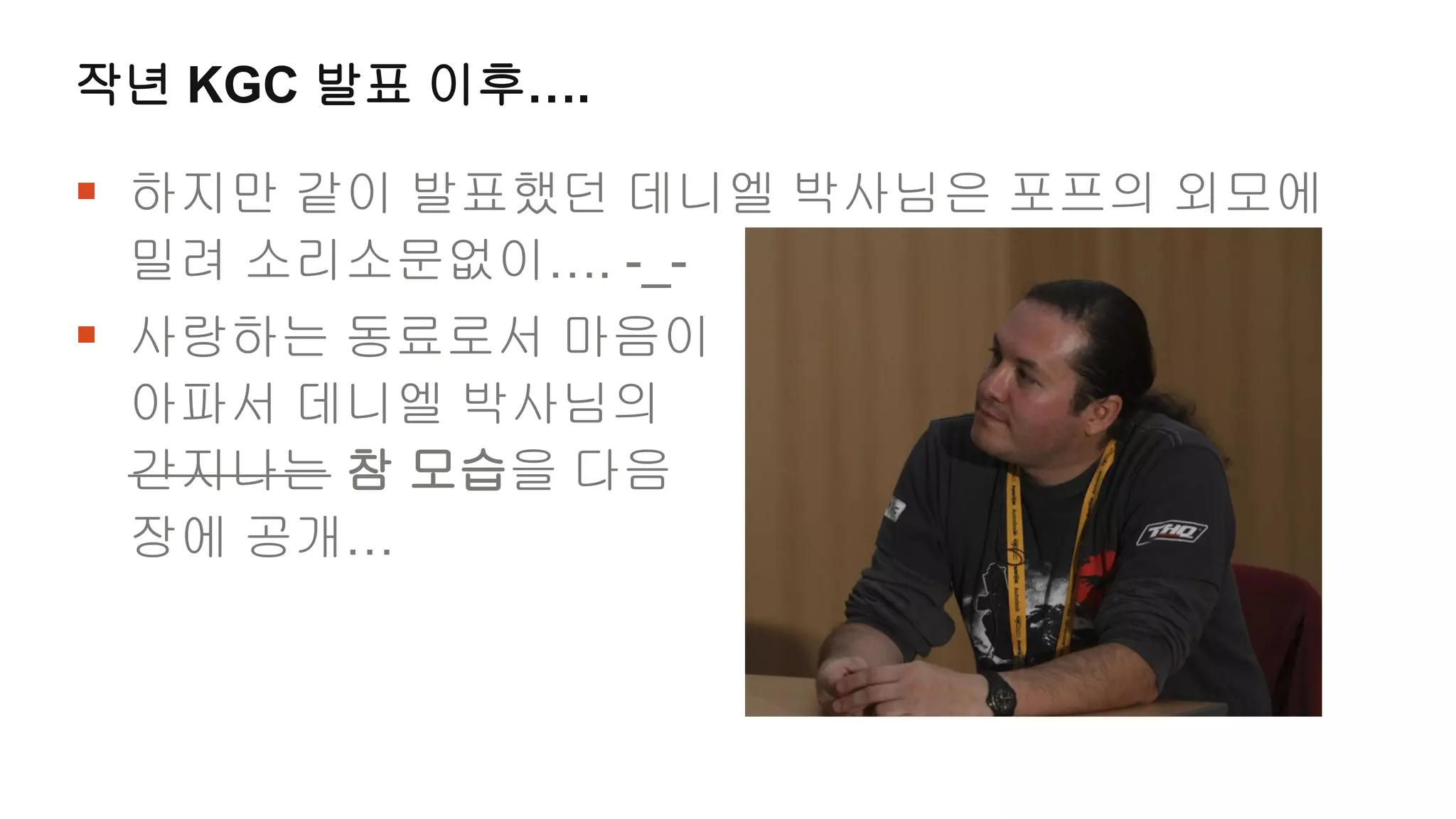 작년 KGC 발표 이후….

 하지만 같이 발표했던 데니엘 박사님은 포프의 외모에
 밀려 소리소문없이…. -_-
 사랑하는 동료로서 마음이
 아파서 데니엘 박사님의
 간지나는 참 모습을 다음
 장에 공개…
 