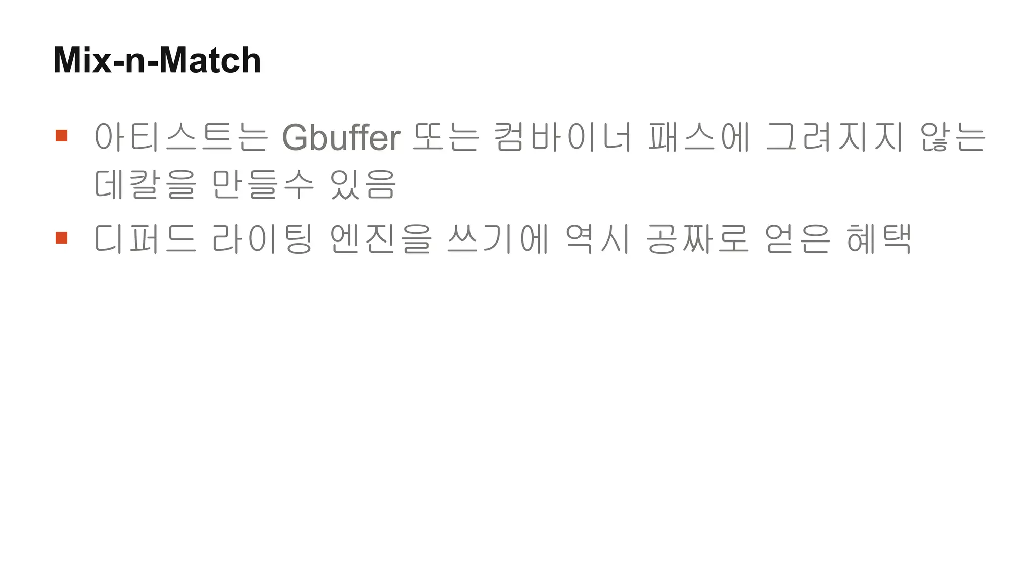 Mix-n-Match

 아티스트는 Gbuffer 또는 컴바이너 패스에 그려지지 않는
  데칼을 만들수 있음
 디퍼드 라이팅 엔진을 쓰기에 역시 공짜로 얻은 혜택
 