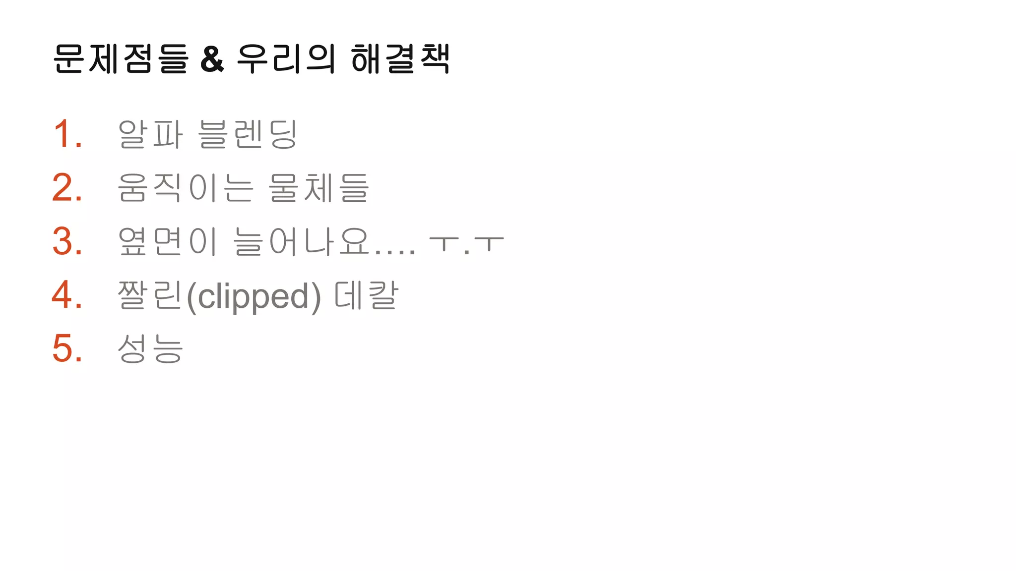 문제점들 & 우리의 해결책

1.   알파 블렌딩
2.   움직이는 물체들
3.   옆면이 늘어나요…. ㅜ.ㅜ
4.   짤린(clipped) 데칼
5.   성능
 