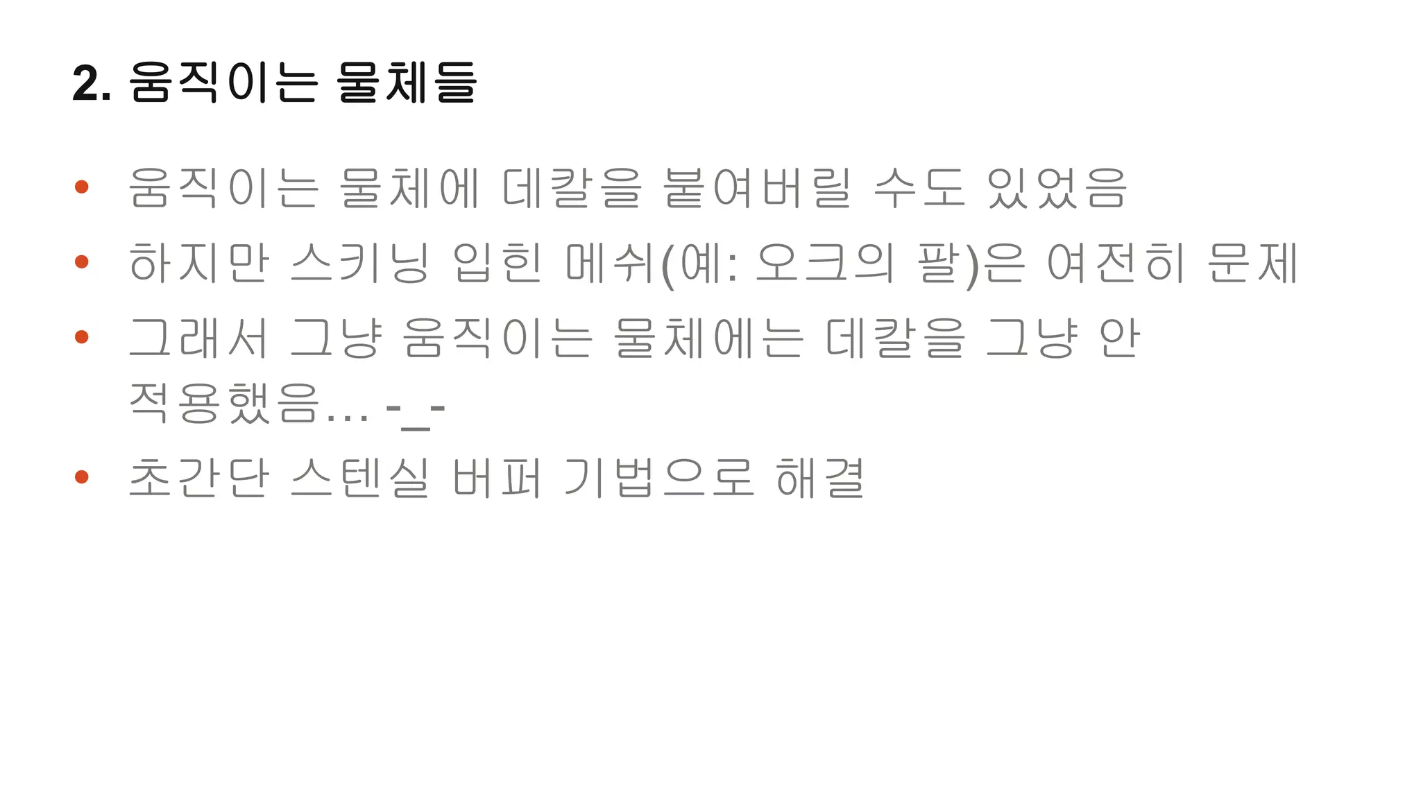 2. 움직이는 물체들

• 움직이는 물체에 데칼을 붙여버릴 수도 있었음
• 하지만 스키닝 입힌 메쉬(예: 오크의 팔)은 여전히 문제
• 그래서 그냥 움직이는 물체에는 데칼을 그냥 안
 적용했음… -_-
• 초간단 스텐실 버퍼 기법으로 해결
 