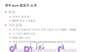 계속 잘난척 발표자 소개

 학력:
   연세대 법대 졸
   BCIT 컴공 수석졸업
 기타 등등
     밴쿠버 예술대학 셰이더 프로그래밍 강사 (2007 - 2009)
     시그래프 2012 강연
     KGC 2011 강연
     게임개발포에버(www.gamedevforever.com) 운영자(?)
 