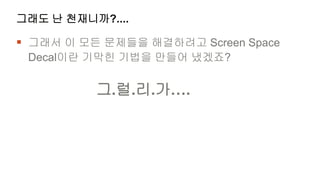 그래도 난 천재니까?....

 그래서 이 모든 문제들을 해결하려고 Screen Space
 Decal이란 기막힌 기법을 만들어 냈겠죠?


          그.럴.리.가….
 