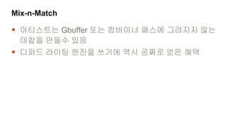 Mix-n-Match

 아티스트는 Gbuffer 또는 컴바이너 패스에 그려지지 않는
  데칼을 만들수 있음
 디퍼드 라이팅 엔진을 쓰기에 역시 공짜로 얻은 혜택
 