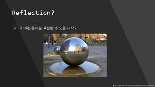 Reflection?
그리고 이런 물체는 표현할 수 있을 까요?
출처 : https://en.wikipedia.org/wiki/Specular_reflection
 