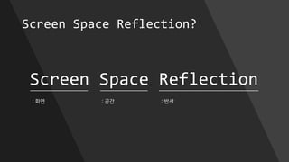 Screen Space Reflection?
Screen Space Reflection
: 화면 : 공간 : 반사
 