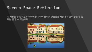 Screen Space Reflection
이 사진을 잘 살펴보면 수면에 반사하여 보이는 건물들을 사진에서 모두 찾을 수 있
다는 걸 알 수 있습니다.
 