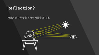 Reflection?
사람은 반사된 빛을 통해서 사물을 봅니다.
 