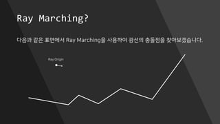Ray Marching?
다음과 같은 표면에서 Ray Marching을 사용하여 광선의 충돌점을 찾아보겠습니다.
Ray Origin
 