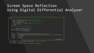 Screen Space Reflection
Using Digital Differential Analyzer
[loop]
for ( ;
( ( Pk.x * stepDir ) <= end ) &&
( stepCount < g_maxRayStep ) &&
( ( rayZ < sceneZMax ) ||
( ( rayZ - thickness ) > sceneZMax ) ) &&
( sceneZMax != 0.0 );
Pk += dPk,
stepCount += 1 )
{
hitPixel_alpha.xy = permute ? Pk.yx : Pk.xy;
hitPixel_alpha.xy *= g_invTargetSize;
hitPixel_alpha.y = 1 - hitPixel_alpha.y;
rayZ = 1 / Pk.w;
sceneZMax = depthbufferTex.SampleLevel( baseSampler, hitPixel_alpha.xy, 0 ).x;
thickness = backfaceDepthBufferTex.SampleLevel( baseSampler, hitPixel_alpha.xy, 0 ).x * g_FarPlaneDist;
sceneZMax *= g_FarPlaneDist;
thickness -= sceneZMax;
sceneZMax += g_depthbias;
}
float edgeFade = 1.f - pow( length( hitPixel_alpha.xy - 0.5 ) * 2.f, 3.0f );
hitPixel_alpha.z = edgeFade;
return ( rayZ >= sceneZMax ) && ( rayZ - thickness <= sceneZMax );
}
Ray Marching
// 광선이 끝까지 진행하기 전까지
// 최대 Ray Marching 단계에 도달하기 전까지
// 물체에 부딪히기 전까지
// 화면 공간에서 광선을 진행
 