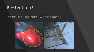 Reflection?
거울 뿐만 아니라 다양한 사물에서도 관찰할 수 있습니다.
 