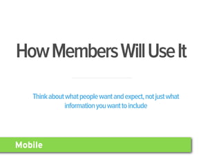 How Members Will Use It

   Think about what people want and expect, not just what
              information you want to include




Mobile
 