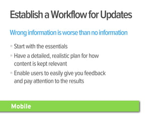 Establish a Workflow for Updates
Wrong information is worse than no information
 Start with the essentials
 Have a detailed, realistic plan for how
 content is kept relevant
 Enable users to easily give you feedback
 and pay attention to the results


Mobile
 