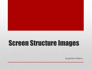 Screen Structure Images
                  Jacqueline Galarza
 