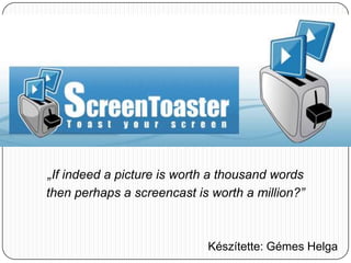 „If indeed a picture is worth a thousand words  then perhaps a screencast is worth a million?” Készítette: Gémes Helga 