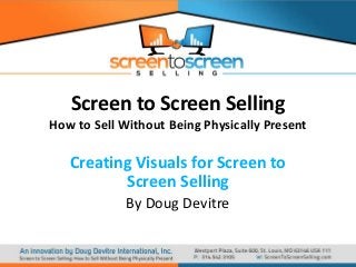 Screen to Screen Selling
How to Sell Without Being Physically Present

Creating Visuals for Screen to
Screen Selling
By Doug Devitre

 
