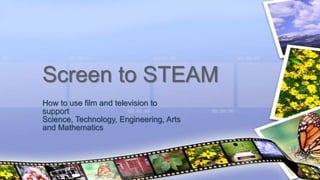 How to use film and television to
support
Science, Technology, Engineering, Arts
and Mathematics
Screen to STEAM
 