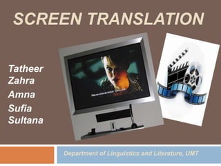 SCREEN TRANSLATION

Tatheer
Zahra
Amna
Sufia
Sultana


          Department of Linguistics and Literature, UMT
 