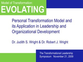 Living a Great Life: The Theory of  Model of Transformation:  EVOLATING Personal Transformation Model and its Application in Leadership and Organizational Development Dr. Judith S. Wright & Dr. Robert J. Wright The Transformational Leadership  Symposium   November 21, 2009 Benefits of Evolating - Short 