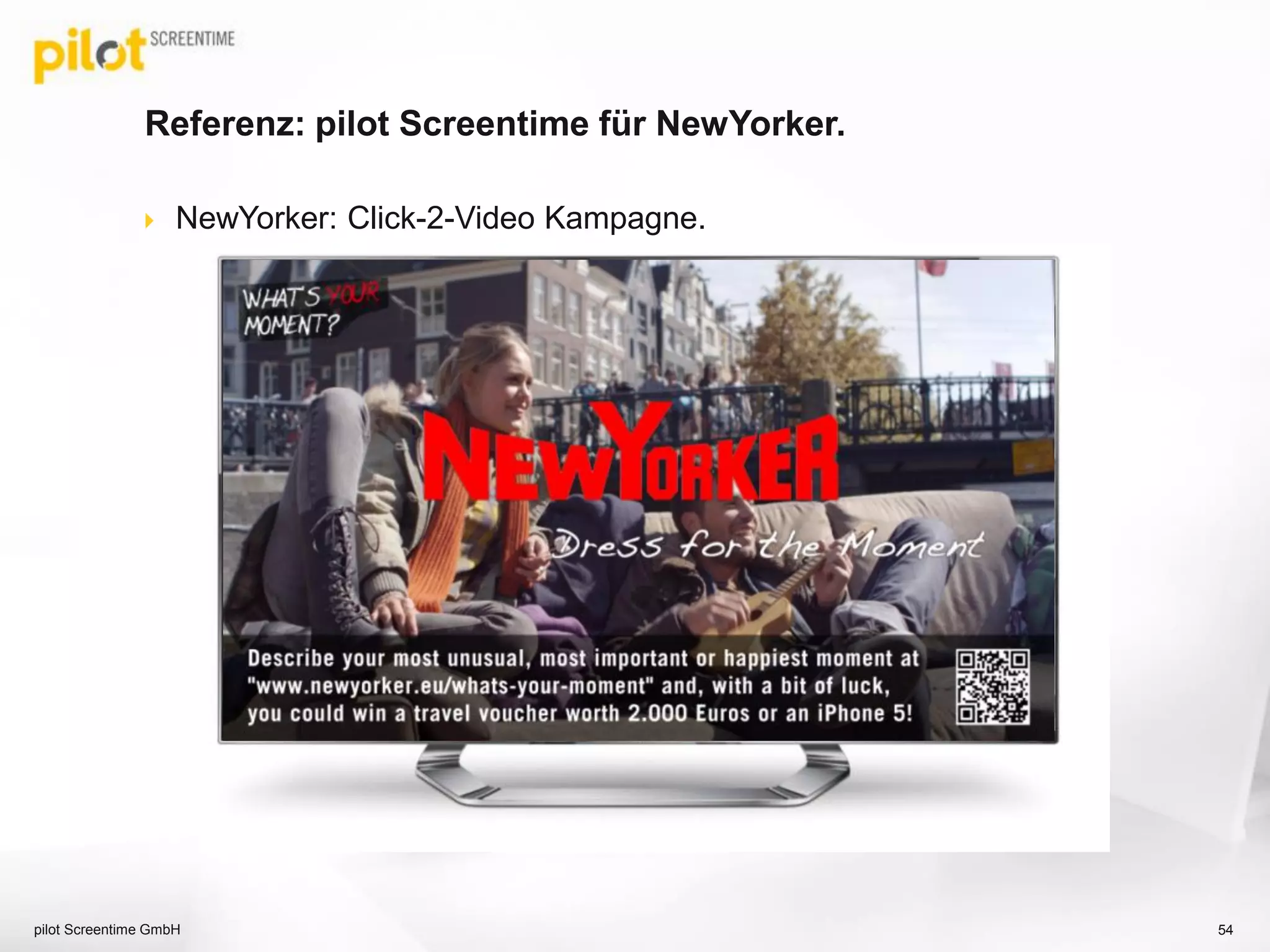 „Red Button“ Dienste für Live-TV-Werbetreibende.
pilot Screentime GmbH 54
Red Button einblendung
Live TV mit Red Button Einblendung Startleiste Banner Portal Banner
TV-Spot Ausstrahlung Kunden HbbTV Landingpage
A
B
Red Button Einblendung
 
