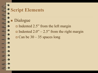 Script Elements
 Dialogue
 Indented 2.5” from the left margin
 Indented 2.0” – 2.5” from the right margin
 Can be 30 – 35 spaces long
 