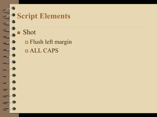 Script Elements
 Shot
 Flush left margin
 ALL CAPS
 