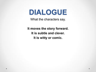 DIALOGUE
What the characters say.
It moves the story forward.
It is subtle and clever.
It is witty or comic.
 