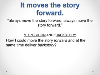 It moves the story
forward.
“always move the story forward, always move the
story forward.”
*EXPOSITION AND *BACKSTORY
How I could move the story forward and at the
same time deliver backstory?
 