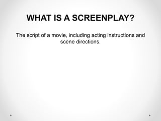 WHAT IS A SCREENPLAY?
The script of a movie, including acting instructions and
scene directions.
 