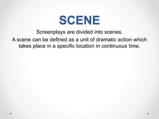 SCENE
Screenplays are divided into scenes.
A scene can be defined as a unit of dramatic action which
takes place in a specific location in continuous time.
 