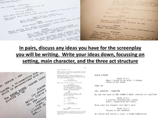 In pairs, discuss any ideas you have for the screenplay
you will be writing. Write your ideas down, focussing on
setting, main character, and the three act structure
 