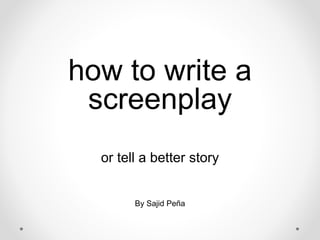 how to write a
screenplay
or tell a better story
By Sajid Peña
 