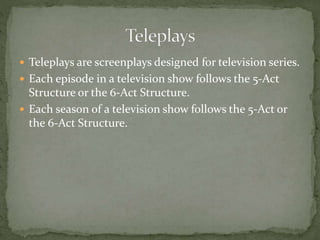  Teleplays are screenplays designed for television series.
 Each episode in a television show follows the 5-Act
Structure or the 6-Act Structure.
 Each season of a television show follows the 5-Act or
the 6-Act Structure.
 