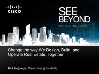 Change the way We Design, Build, and Operate Real Estate, Together Rick Huijbregts, Cisco (Twitter @ CiscoSCRE) 