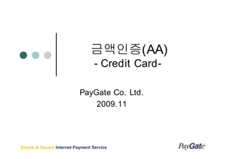 금액인증(AA)
                                  - Credit Card-

                           PayGate Co. Ltd.
                               2009.11




Simple & Secure Internet Payment Service
 