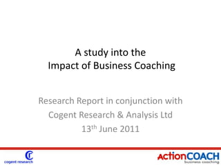 A study into the  Impact of Business Coaching Research Report in conjunction with Cogent Research & Analysis Ltd 13th June 2011 