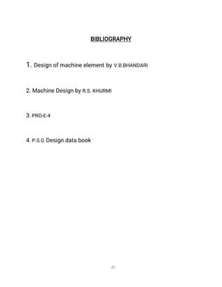 4
1
B
I
B
L
I
O
G
R
A
P
H
Y
1
.
D
e
s
i
g
no
f
ma
c
h
i
n
e
e
l
e
me
n
t
b
y
V
.
B
.
B
H
A
N
D
A
R
I
2
.
Ma
c
h
i
n
e
D
e
s
i
g
nb
y
R
.
S
.
K
H
U
R
MI
3
.
P
R
O
-
E
-
4
4
.
P
.
S
.
GD
e
s
i
g
nd
a
t
a
b
o
o
k
 